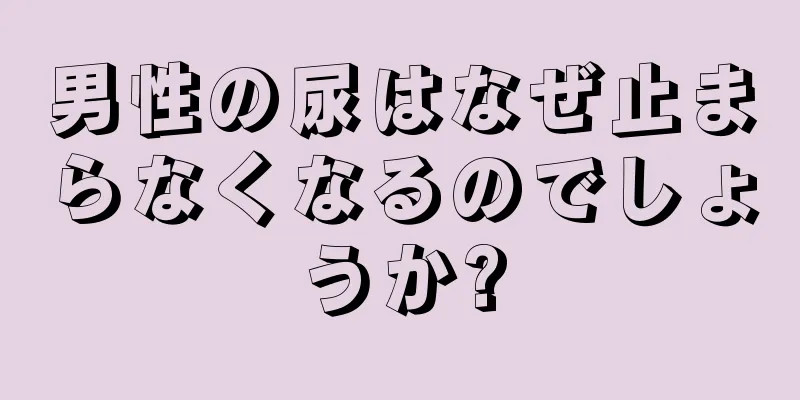 男性の尿はなぜ止まらなくなるのでしょうか?