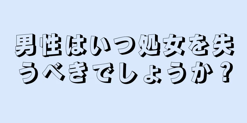 男性はいつ処女を失うべきでしょうか？