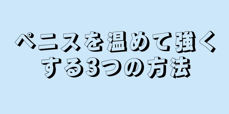 ペニスを温めて強くする3つの方法
