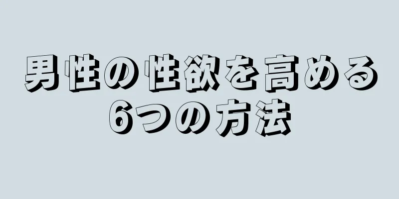 男性の性欲を高める6つの方法