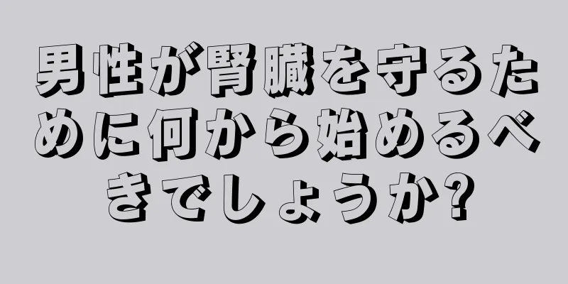 男性が腎臓を守るために何から始めるべきでしょうか?