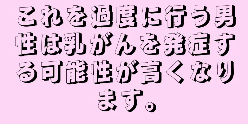 これを過度に行う男性は乳がんを発症する可能性が高くなります。