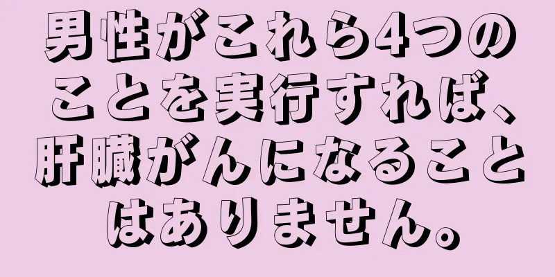 男性がこれら4つのことを実行すれば、肝臓がんになることはありません。