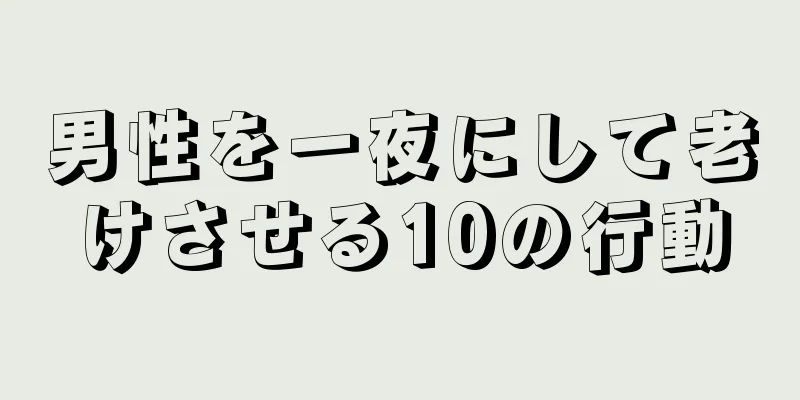 男性を一夜にして老けさせる10の行動