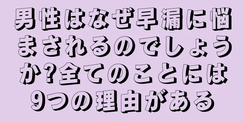 男性はなぜ早漏に悩まされるのでしょうか?全てのことには9つの理由がある