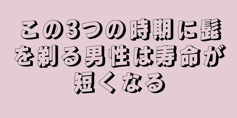 この3つの時期に髭を剃る男性は寿命が短くなる