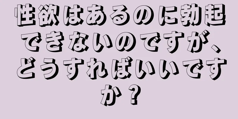 性欲はあるのに勃起できないのですが、どうすればいいですか？