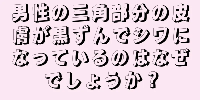 男性の三角部分の皮膚が黒ずんでシワになっているのはなぜでしょうか？