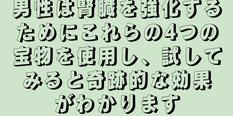 男性は腎臓を強化するためにこれらの4つの宝物を使用し、試してみると奇跡的な効果がわかります