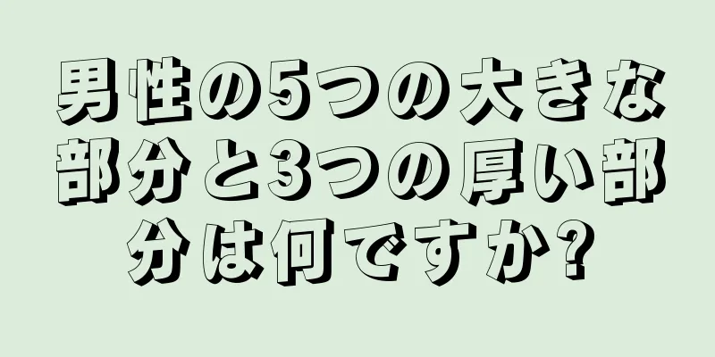 男性の5つの大きな部分と3つの厚い部分は何ですか?