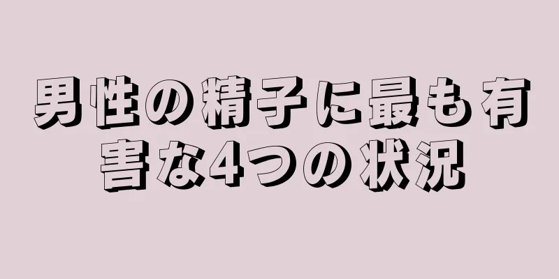 男性の精子に最も有害な4つの状況