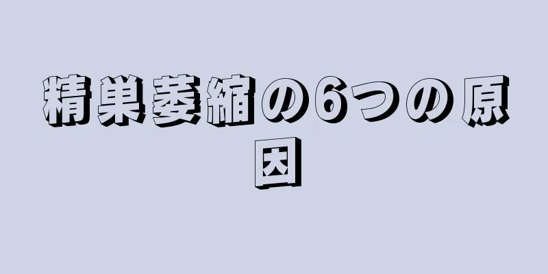 精巣萎縮の6つの原因