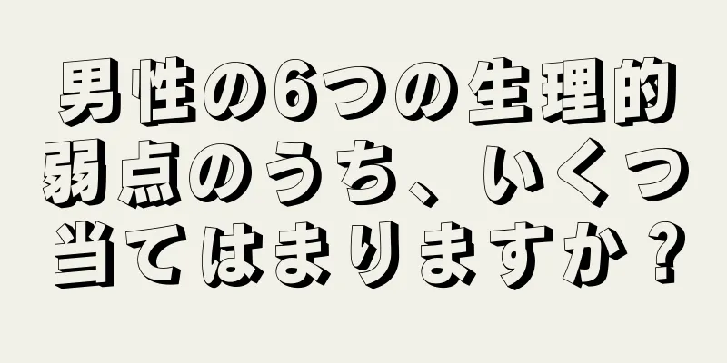 男性の6つの生理的弱点のうち、いくつ当てはまりますか？