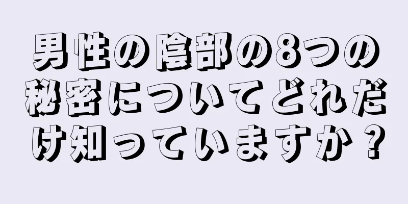 男性の陰部の8つの秘密についてどれだけ知っていますか？