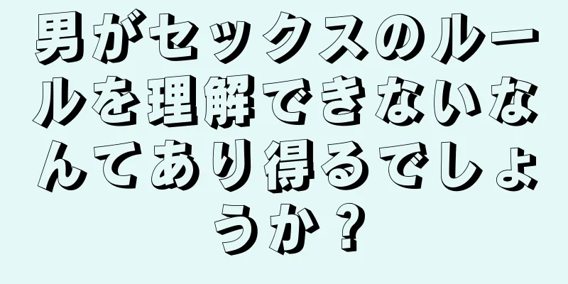 男がセックスのルールを理解できないなんてあり得るでしょうか？