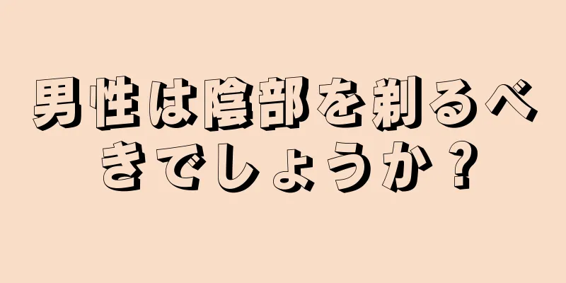 男性は陰部を剃るべきでしょうか？
