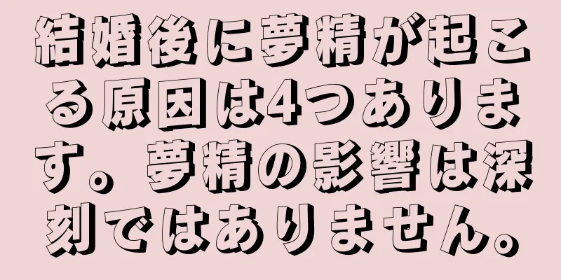 結婚後に夢精が起こる原因は4つあります。夢精の影響は深刻ではありません。