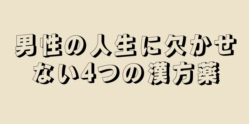 男性の人生に欠かせない4つの漢方薬