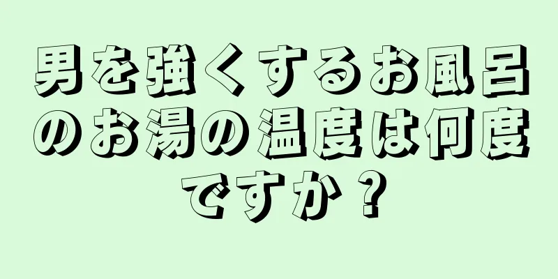男を強くするお風呂のお湯の温度は何度ですか？