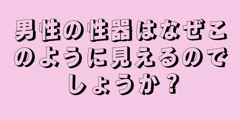男性の性器はなぜこのように見えるのでしょうか？
