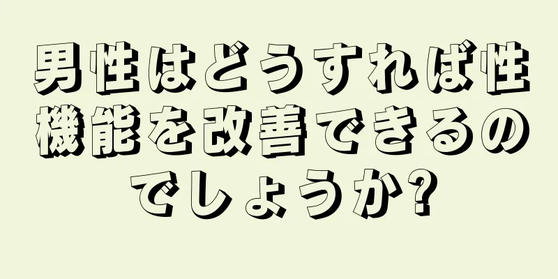 男性はどうすれば性機能を改善できるのでしょうか?