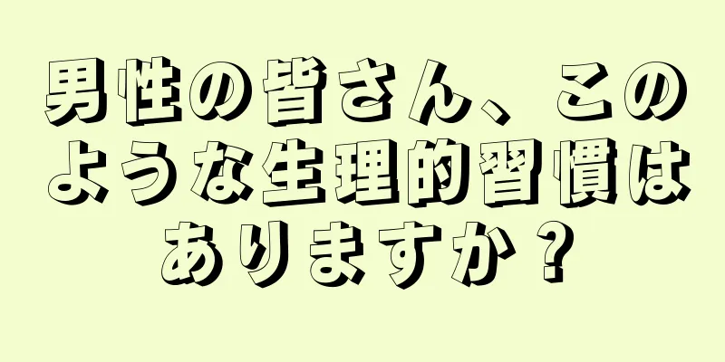 男性の皆さん、このような生理的習慣はありますか？