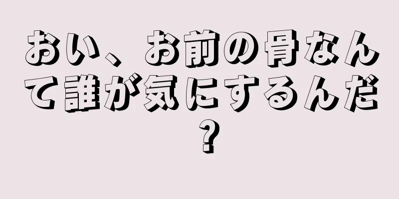 おい、お前の骨なんて誰が気にするんだ？