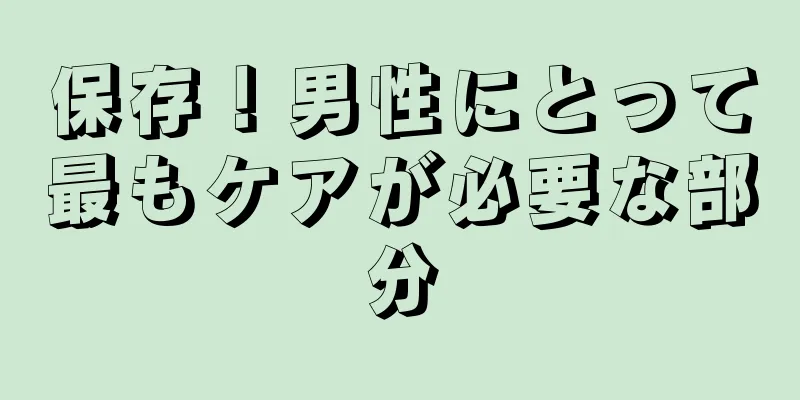 保存！男性にとって最もケアが必要な部分
