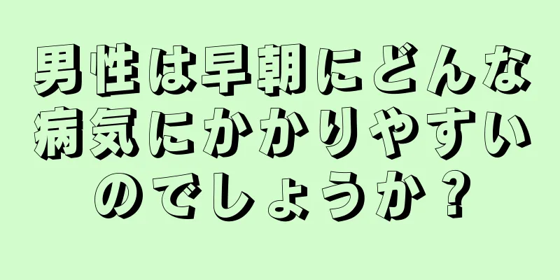 男性は早朝にどんな病気にかかりやすいのでしょうか？