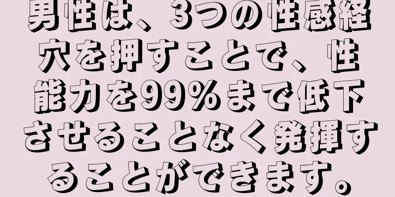 男性は、3つの性感経穴を押すことで、性能力を99%まで低下させることなく発揮することができます。