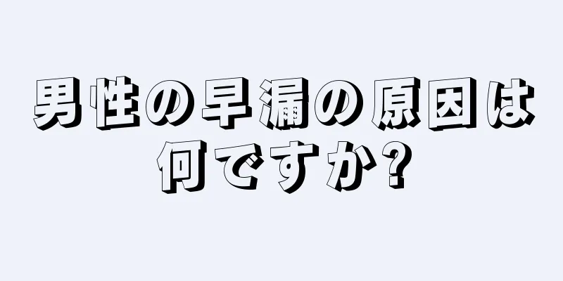 男性の早漏の原因は何ですか?