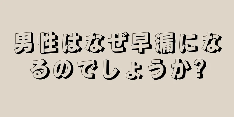 男性はなぜ早漏になるのでしょうか?
