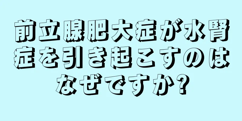 前立腺肥大症が水腎症を引き起こすのはなぜですか?