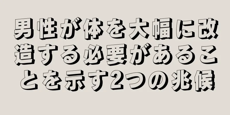 男性が体を大幅に改造する必要があることを示す2つの兆候