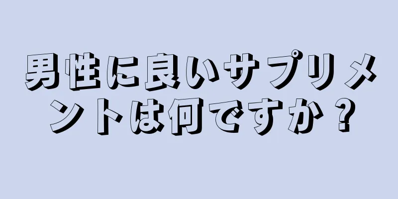 男性に良いサプリメントは何ですか？