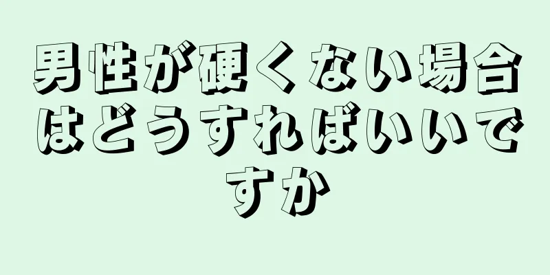 男性が硬くない場合はどうすればいいですか