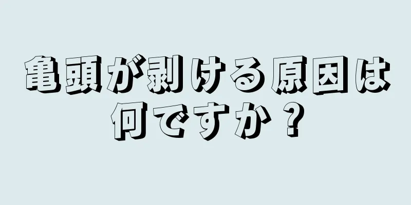 亀頭が剥ける原因は何ですか？