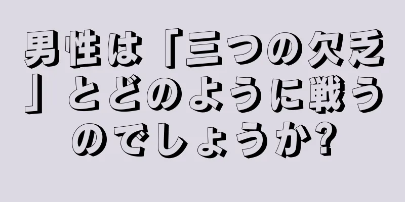 男性は「三つの欠乏」とどのように戦うのでしょうか?