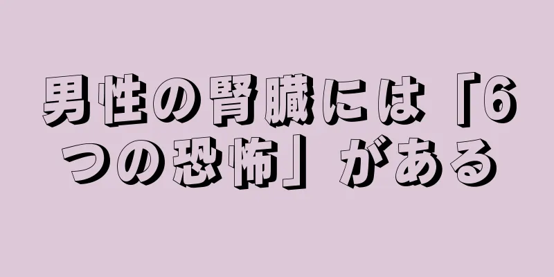 男性の腎臓には「6つの恐怖」がある