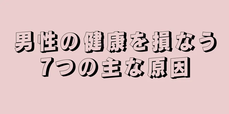 男性の健康を損なう7つの主な原因