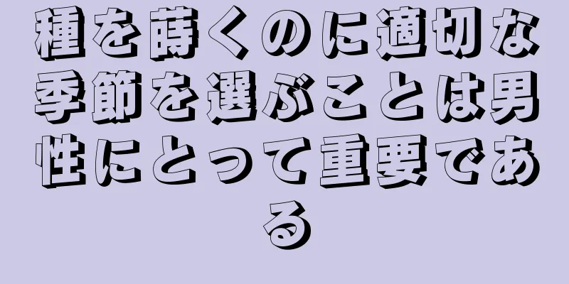 種を蒔くのに適切な季節を選ぶことは男性にとって重要である