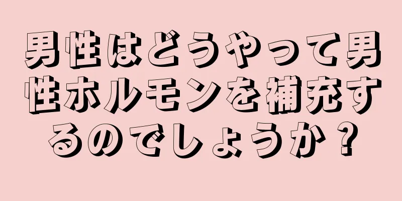 男性はどうやって男性ホルモンを補充するのでしょうか？