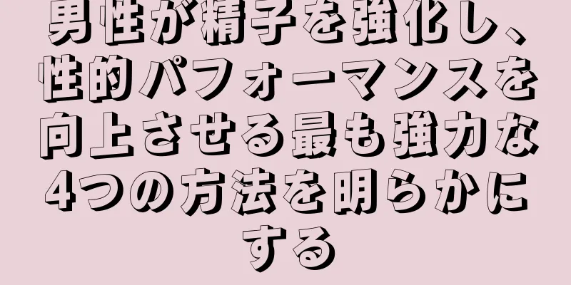 男性が精子を強化し、性的パフォーマンスを向上させる最も強力な4つの方法を明らかにする