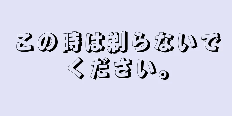この時は剃らないでください。