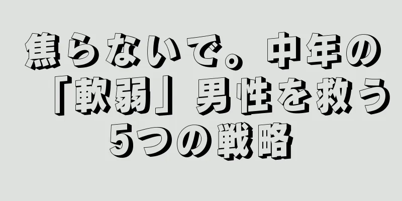 焦らないで。中年の「軟弱」男性を救う5つの戦略