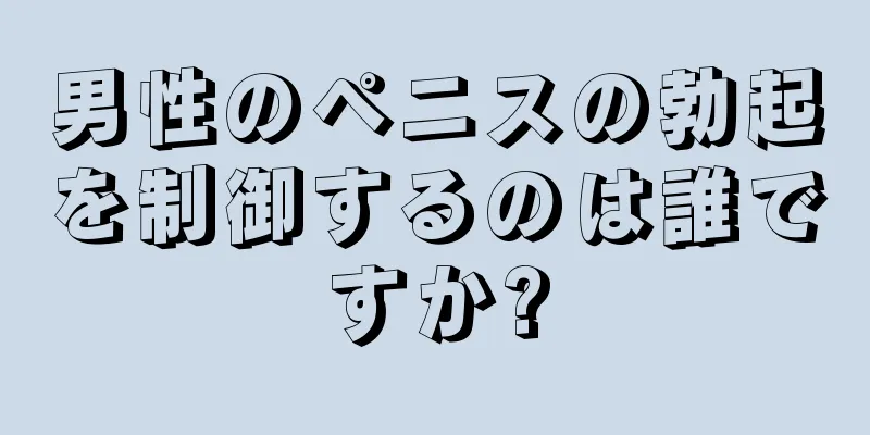 男性のペニスの勃起を制御するのは誰ですか?