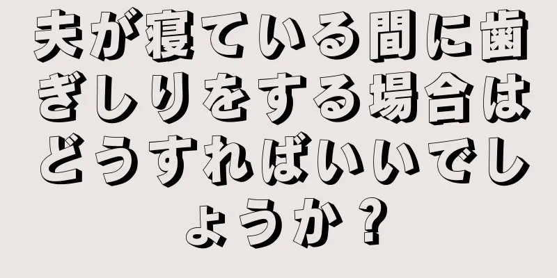 夫が寝ている間に歯ぎしりをする場合はどうすればいいでしょうか？