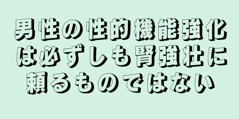 男性の性的機能強化は必ずしも腎強壮に頼るものではない