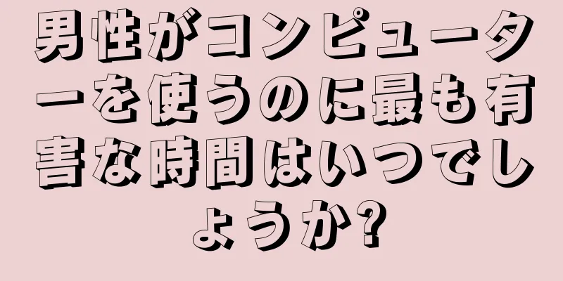 男性がコンピューターを使うのに最も有害な時間はいつでしょうか?