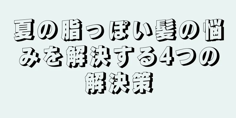 夏の脂っぽい髪の悩みを解決する4つの解決策